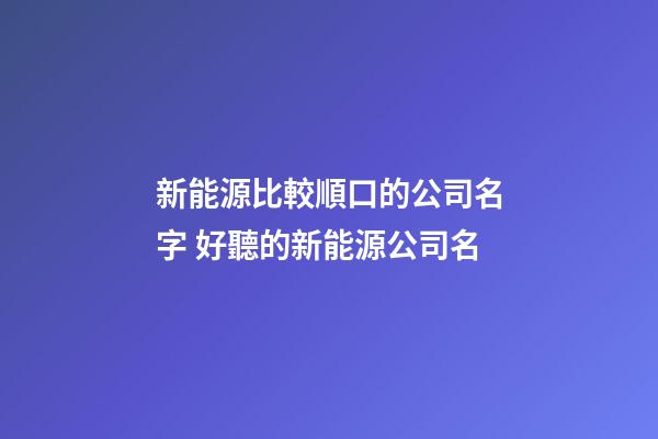 新能源比較順口的公司名字 好聽的新能源公司名-第1張-公司起名-玄機派